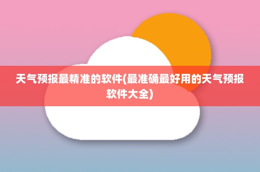 天气预报最精准的软件(最准确最好用的天气预报软件大全)