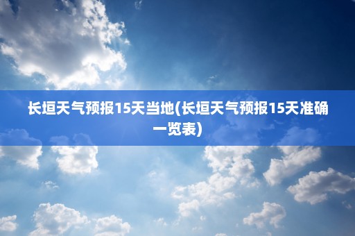 长垣天气预报15天当地(长垣天气预报15天准确一览表)