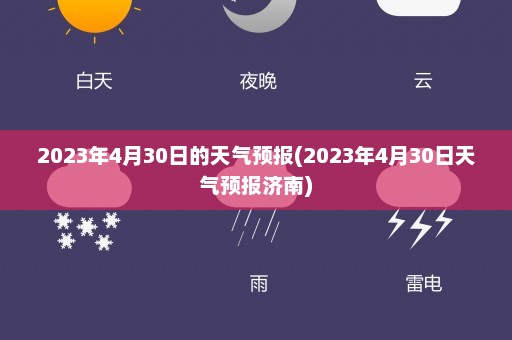 2023年4月30日的天气预报(2023年4月30日天气预报济南)