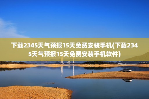 下载2345天气预报15天免费安装手机(下载2345天气预报15天免费安装手机软件)