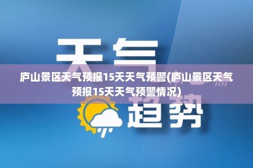 庐山景区天气预报15天天气预警(庐山景区天气预报15天天气预警情况)