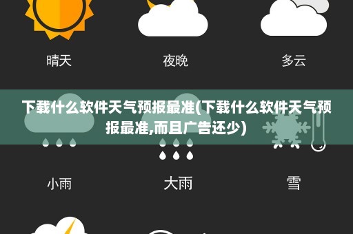 下载什么软件天气预报最准(下载什么软件天气预报最准,而且广告还少)