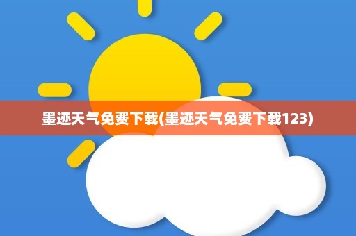 墨迹天气免费下载(墨迹天气免费下载123)