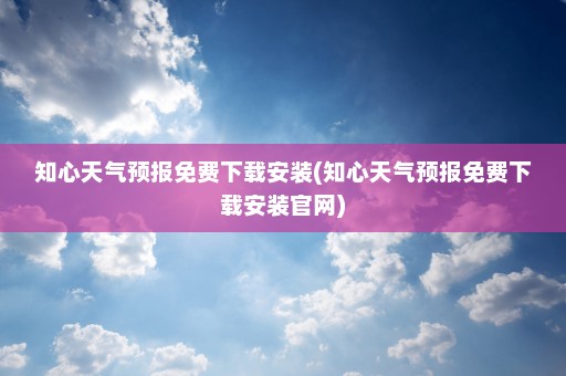 知心天气预报免费下载安装(知心天气预报免费下载安装官网)