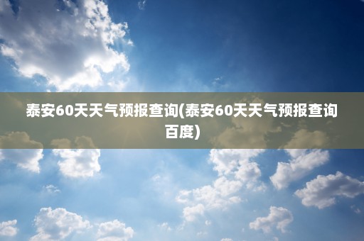 泰安60天天气预报查询(泰安60天天气预报查询百度)