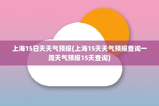 上海15日天天气预报(上海15天天气预报查询一周天气预报15天查询)