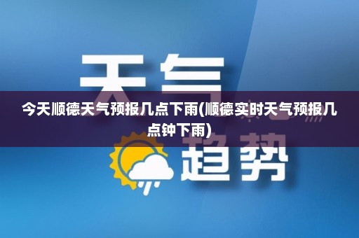 今天顺德天气预报几点下雨(顺德实时天气预报几点钟下雨)