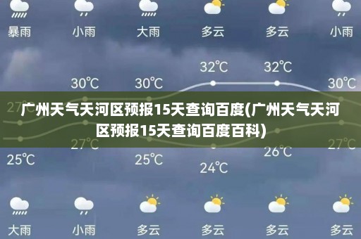 广州天气天河区预报15天查询百度(广州天气天河区预报15天查询百度百科)