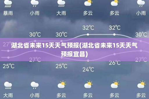 湖北省未来15天天气预报(湖北省未来15天天气预报宜昌)