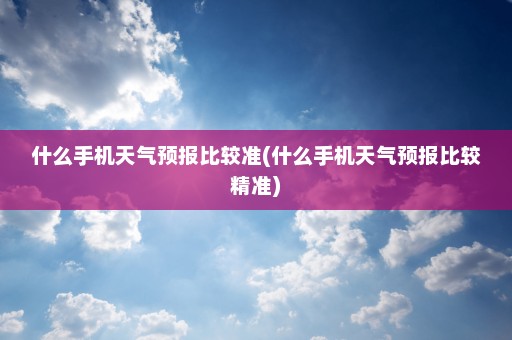 什么手机天气预报比较准(什么手机天气预报比较精准)