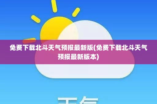 免费下载北斗天气预报最新版(免费下载北斗天气预报最新版本)