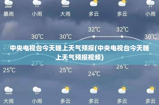 中央电视台今天晚上天气预报(中央电视台今天晚上天气预报视频)