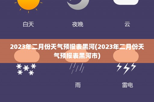 2023年二月份天气预报表黑河(2023年二月份天气预报表黑河市)