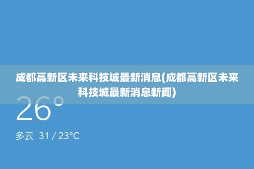 成都高新区未来科技城最新消息(成都高新区未来科技城最新消息新闻)