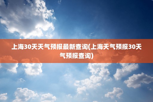 上海30天天气预报最新查询(上海天气预报30天气预报查询)