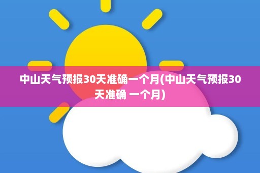 中山天气预报30天准确一个月(中山天气预报30天准确 一个月)