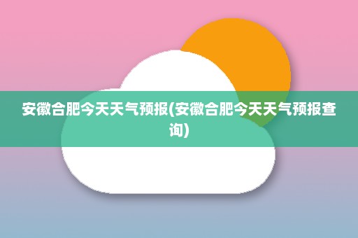 安徽合肥今天天气预报(安徽合肥今天天气预报查询)