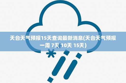 天台天气预报15天查询最新消息(天台天气预报一周 7天 10天 15天)