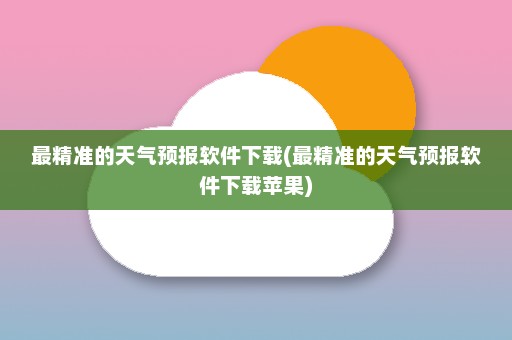 最精准的天气预报软件下载(最精准的天气预报软件下载苹果)