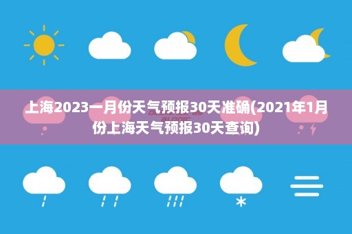 上海2023一月份天气预报30天准确(2021年1月份上海天气预报30天查询)