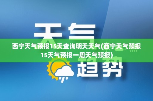 西宁天气预报15天查询明天天气(西宁天气预报15天气预报一周天气预报)