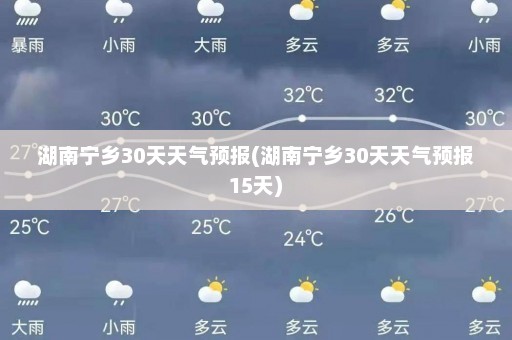 湖南宁乡30天天气预报(湖南宁乡30天天气预报15天)