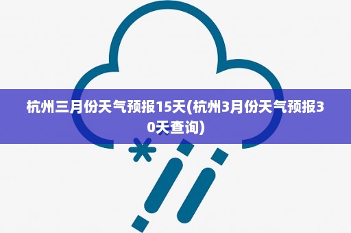 杭州三月份天气预报15天(杭州3月份天气预报30天查询)