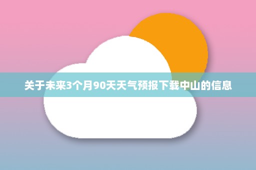 关于未来3个月90天天气预报下载中山的信息