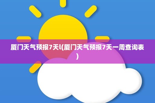 厦门天气预报7天l(厦门天气预报7天一周查询表)