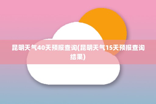 昆明天气40天预报查询(昆明天气15天预报查询结果)