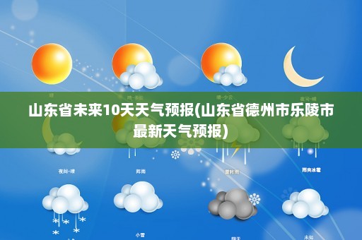 山东省未来10天天气预报(山东省德州市乐陵市最新天气预报)