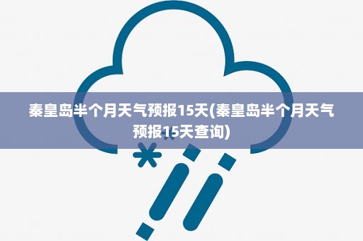 秦皇岛半个月天气预报15天(秦皇岛半个月天气预报15天查询)