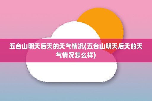 五台山明天后天的天气情况(五台山明天后天的天气情况怎么样)