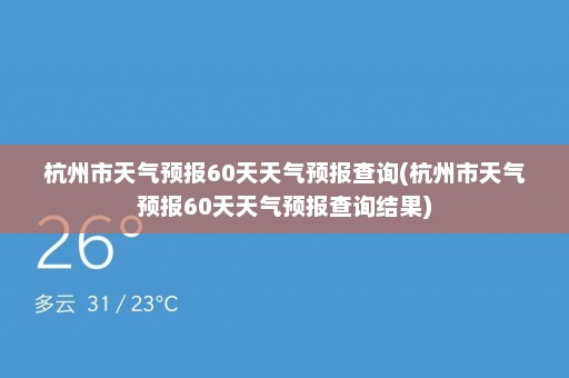 杭州市天气预报60天天气预报查询(杭州市天气预报60天天气预报查询结果)