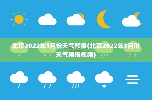 北京2022年1月份天气预报(北京2022年1月份天气预报视频)