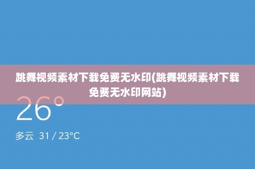 跳舞视频素材下载免费无水印(跳舞视频素材下载免费无水印网站)