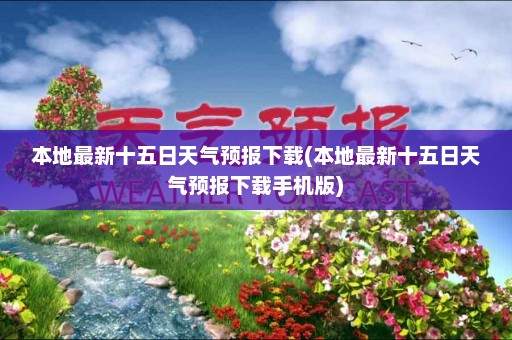 本地最新十五日天气预报下载(本地最新十五日天气预报下载手机版)