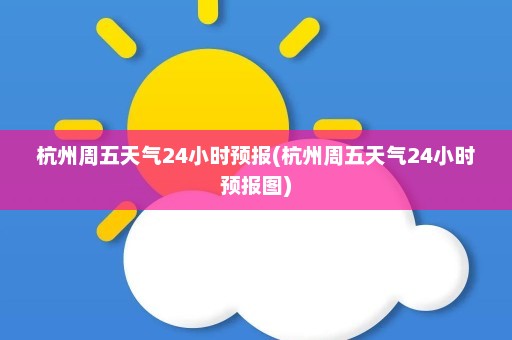 杭州周五天气24小时预报(杭州周五天气24小时预报图)