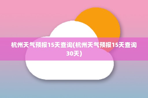 杭州天气预报15天查询(杭州天气预报15天查询30天)