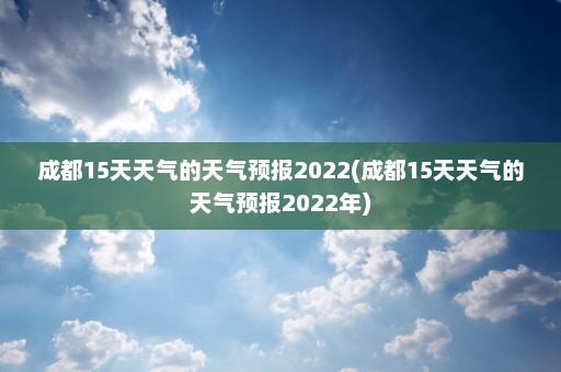 成都15天天气的天气预报2022(成都15天天气的天气预报2022年)