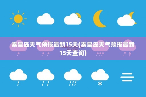 秦皇岛天气预报最新15天(秦皇岛天气预报最新15天查询)