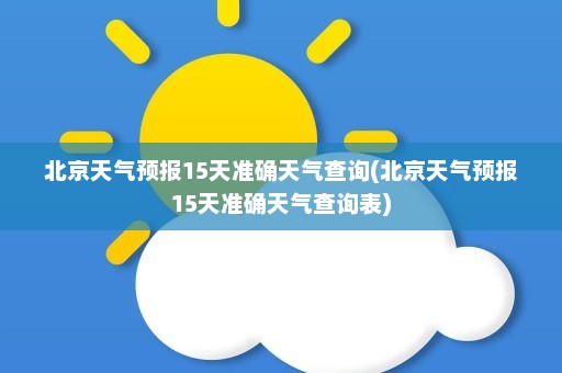 北京天气预报15天准确天气查询(北京天气预报15天准确天气查询表)