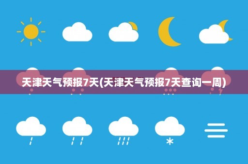 天津天气预报7天(天津天气预报7天查询一周)