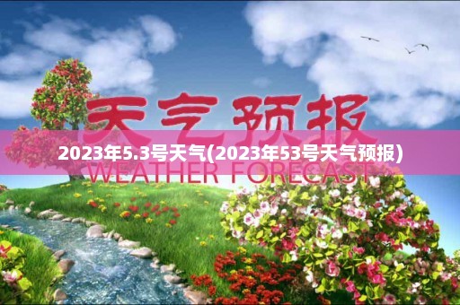 2023年5.3号天气(2023年53号天气预报)