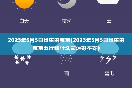 2023年5月5日出生的宝宝(2023年5月5日出生的宝宝五行缺什么命运好不好)