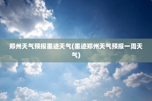 郑州天气预报墨迹天气(墨迹郑州天气预报一周天气)