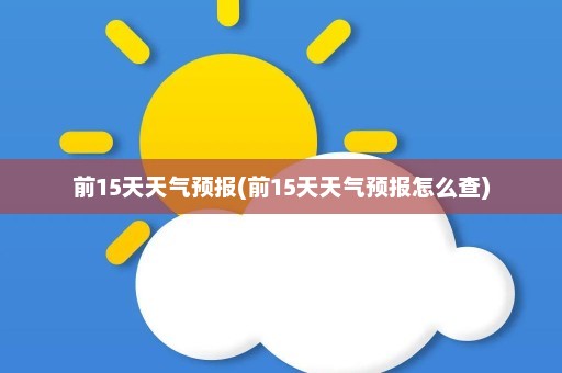 前15天天气预报(前15天天气预报怎么查)