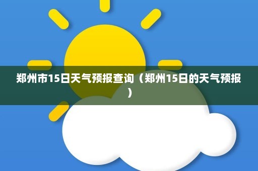 郑州市15日天气预报查询（郑州15日的天气预报）