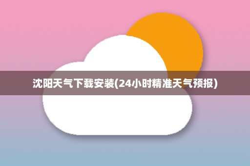 沈阳天气下载安装(24小时精准天气预报)