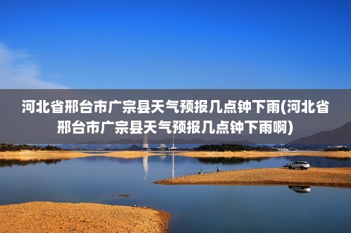 河北省邢台市广宗县天气预报几点钟下雨(河北省邢台市广宗县天气预报几点钟下雨啊)